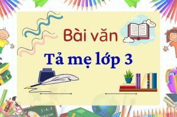 Tổng hợp những bài văn tả mẹ lớp 3 ngắn gọn mà ý nghĩa nhất