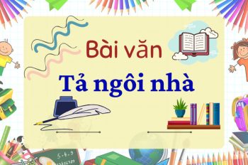 TOP 10 bài văn tả ngôi nhà sinh động và sáng tạo nhất