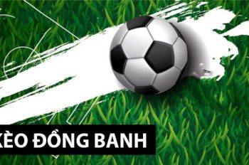 Kèo đồng banh là gì? Bật mí kinh nghiệm chơi kèo đồng banh hiệu quả