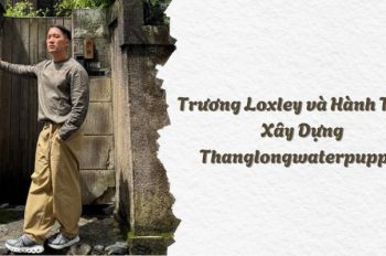 Loxley Trương – Biên tập viên 10 năm kinh nghiệm tại Thanglongwaterpuppet.org